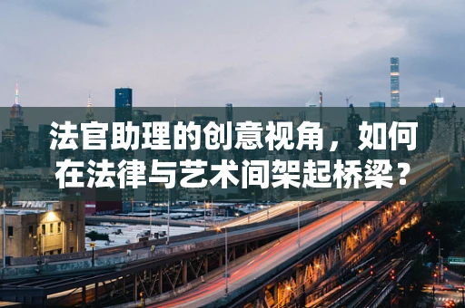 法官助理的创意视角，如何在法律与艺术间架起桥梁？
