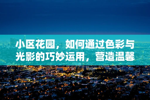 小区花园，如何通过色彩与光影的巧妙运用，营造温馨而富有层次的视觉空间？