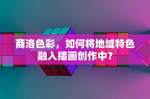 商洛色彩，如何将地域特色融入插画创作中？