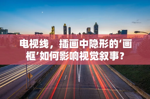 电视线，插画中隐形的‘画框’如何影响视觉叙事？