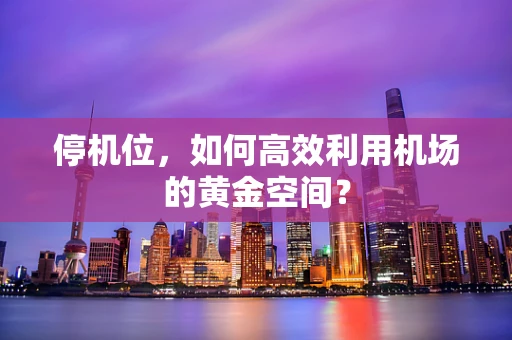停机位，如何高效利用机场的黄金空间？