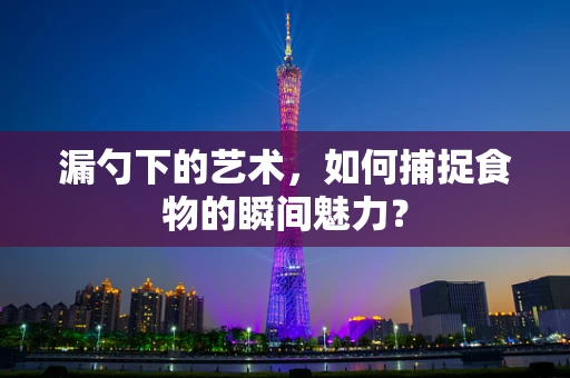 漏勺下的艺术，如何捕捉食物的瞬间魅力？