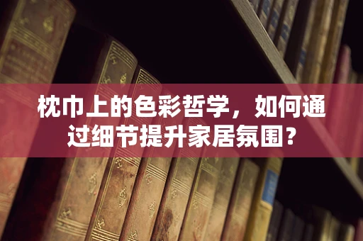 枕巾上的色彩哲学，如何通过细节提升家居氛围？