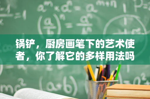 锅铲，厨房画笔下的艺术使者，你了解它的多样用法吗？