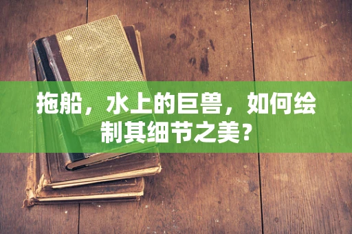 拖船，水上的巨兽，如何绘制其细节之美？