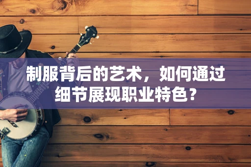 制服背后的艺术，如何通过细节展现职业特色？