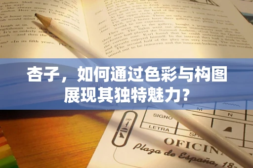杏子，如何通过色彩与构图展现其独特魅力？