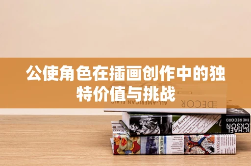 公使角色在插画创作中的独特价值与挑战