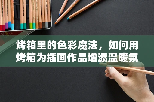 烤箱里的色彩魔法，如何用烤箱为插画作品增添温暖氛围？