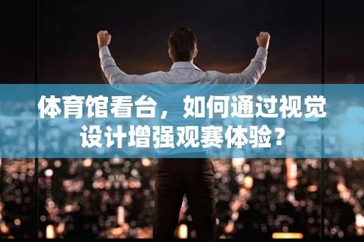 体育馆看台，如何通过视觉设计增强观赛体验？