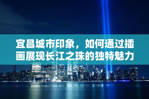 宜昌城市印象，如何通过插画展现长江之珠的独特魅力？
