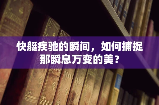 快艇疾驰的瞬间，如何捕捉那瞬息万变的美？