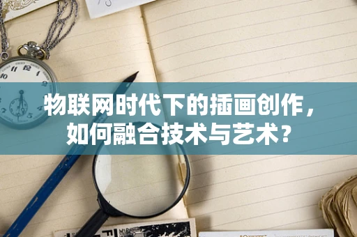 物联网时代下的插画创作，如何融合技术与艺术？