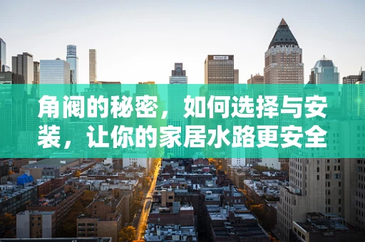 角阀的秘密，如何选择与安装，让你的家居水路更安全？