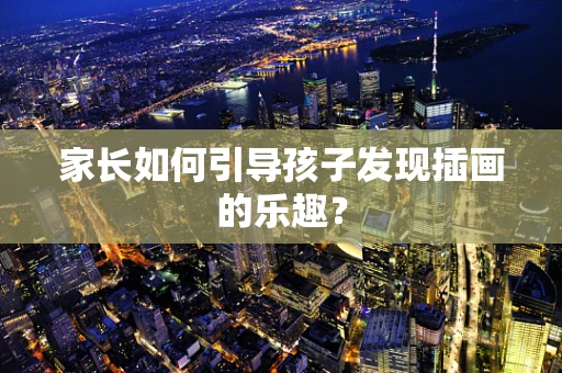 家长如何引导孩子发现插画的乐趣？