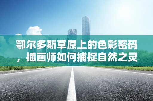 鄂尔多斯草原上的色彩密码，插画师如何捕捉自然之灵？