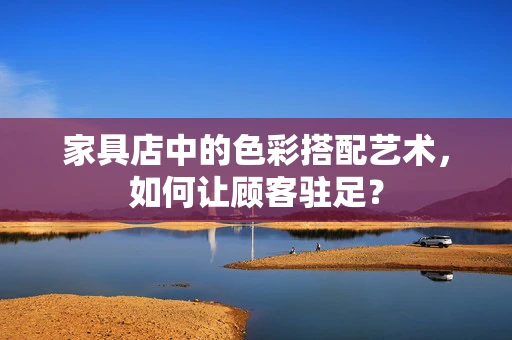 家具店中的色彩搭配艺术，如何让顾客驻足？