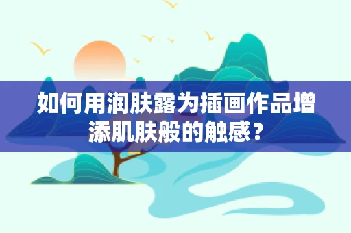 如何用润肤露为插画作品增添肌肤般的触感？