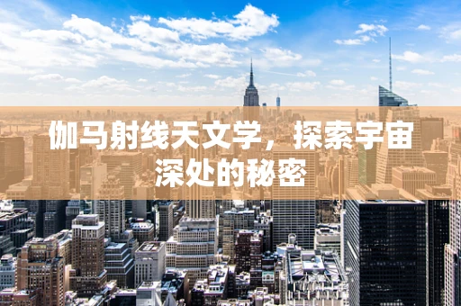 伽马射线天文学，探索宇宙深处的秘密