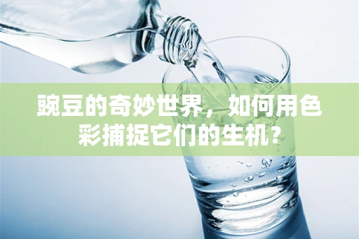 豌豆的奇妙世界，如何用色彩捕捉它们的生机？