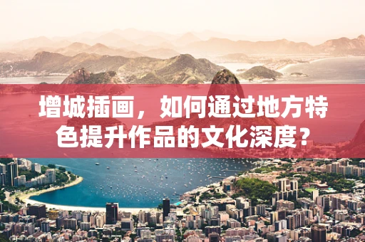 增城插画，如何通过地方特色提升作品的文化深度？