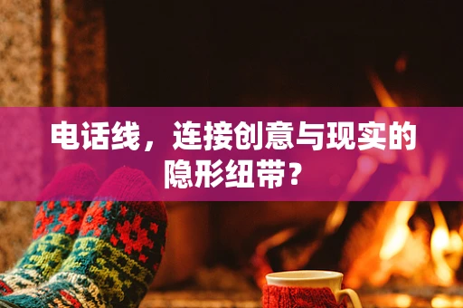 电话线，连接创意与现实的隐形纽带？
