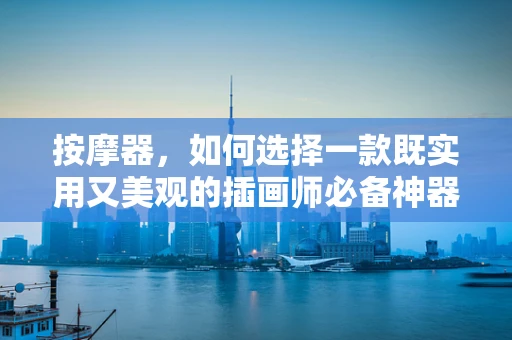 按摩器，如何选择一款既实用又美观的插画师必备神器？