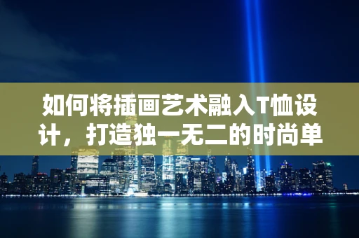 如何将插画艺术融入T恤设计，打造独一无二的时尚单品？