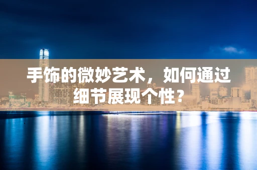 手饰的微妙艺术，如何通过细节展现个性？