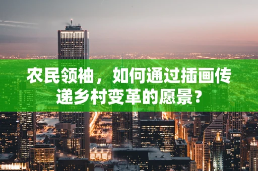 农民领袖，如何通过插画传递乡村变革的愿景？