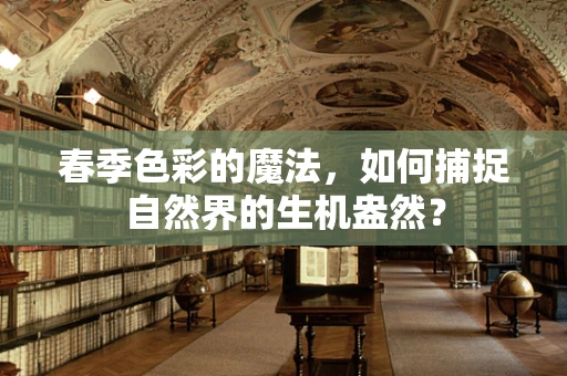 春季色彩的魔法，如何捕捉自然界的生机盎然？