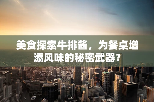 美食探索牛排酱，为餐桌增添风味的秘密武器？