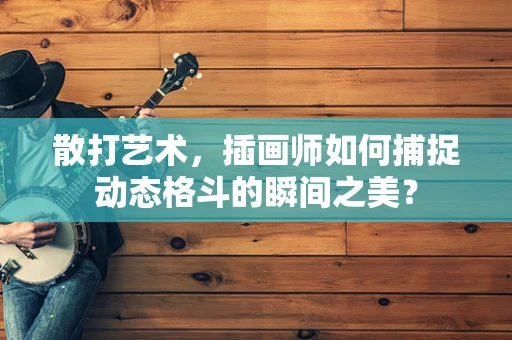 散打艺术，插画师如何捕捉动态格斗的瞬间之美？