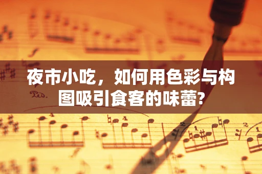 夜市小吃，如何用色彩与构图吸引食客的味蕾?