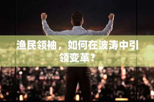 渔民领袖，如何在波涛中引领变革？