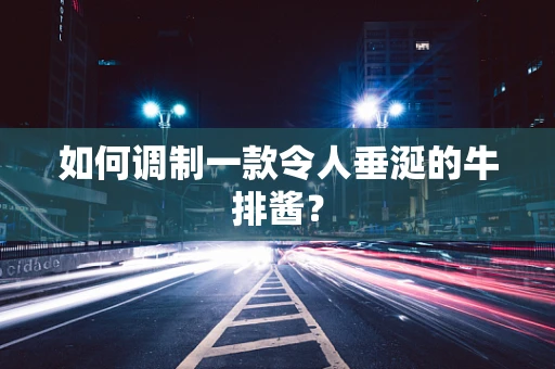 如何调制一款令人垂涎的牛排酱？