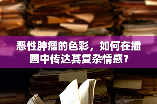 恶性肿瘤的色彩，如何在插画中传达其复杂情感？