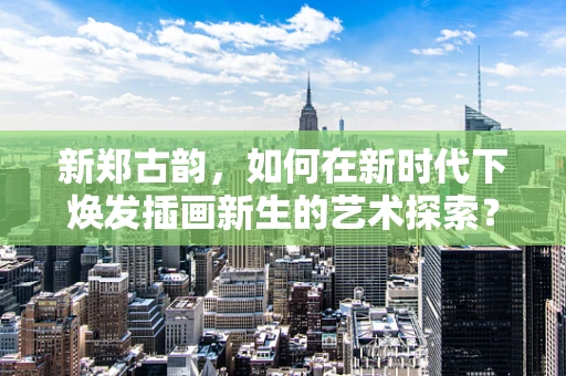 新郑古韵，如何在新时代下焕发插画新生的艺术探索？