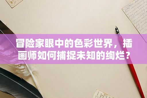 冒险家眼中的色彩世界，插画师如何捕捉未知的绚烂？