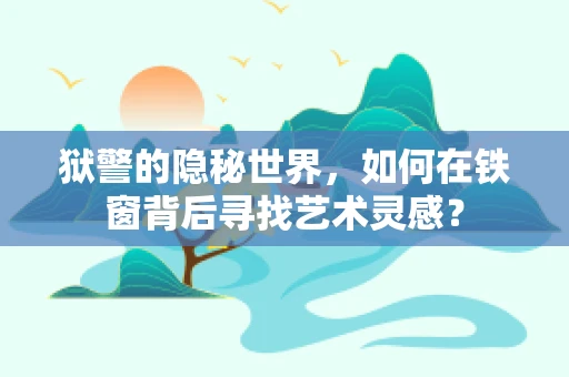 狱警的隐秘世界，如何在铁窗背后寻找艺术灵感？