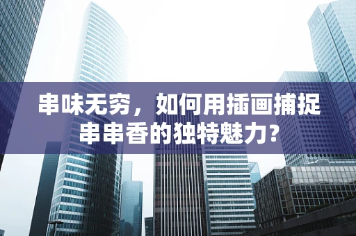 串味无穷，如何用插画捕捉串串香的独特魅力？