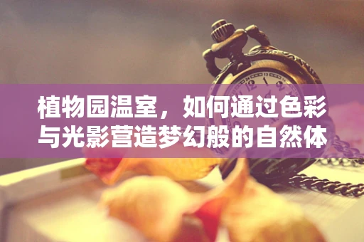 植物园温室，如何通过色彩与光影营造梦幻般的自然体验？