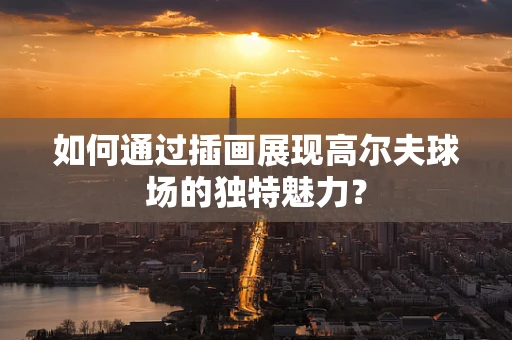 如何通过插画展现高尔夫球场的独特魅力？