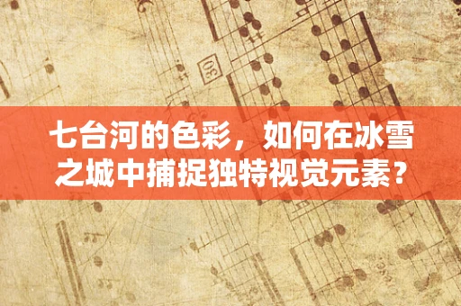七台河的色彩，如何在冰雪之城中捕捉独特视觉元素？
