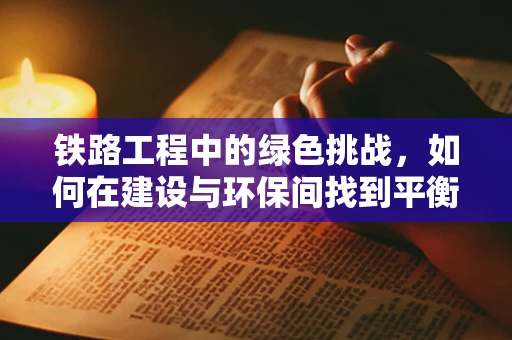 铁路工程中的绿色挑战，如何在建设与环保间找到平衡？