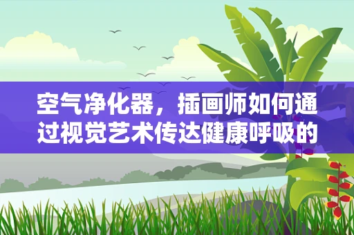 空气净化器，插画师如何通过视觉艺术传达健康呼吸的重要性？