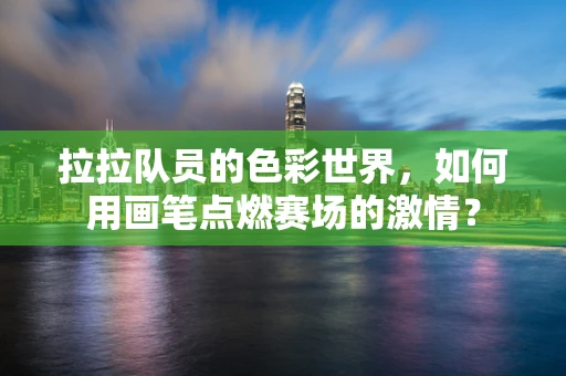 拉拉队员的色彩世界，如何用画笔点燃赛场的激情？