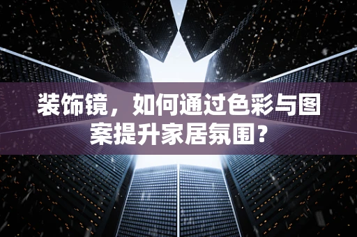 装饰镜，如何通过色彩与图案提升家居氛围？