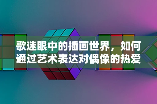 歌迷眼中的插画世界，如何通过艺术表达对偶像的热爱？