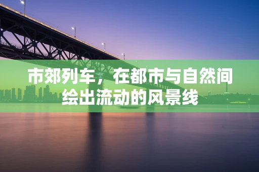市郊列车，在都市与自然间绘出流动的风景线